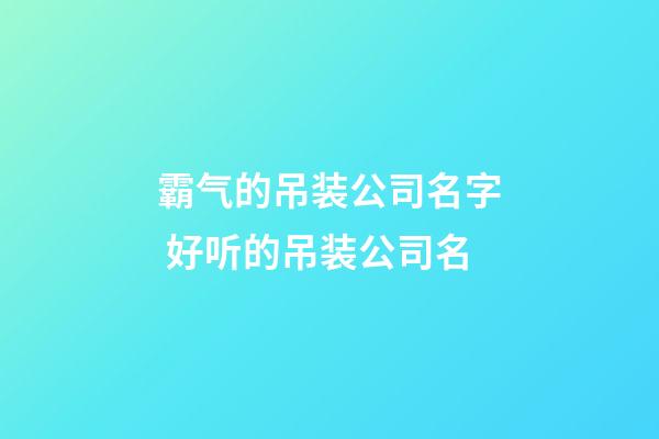 霸气的吊装公司名字 好听的吊装公司名-第1张-公司起名-玄机派